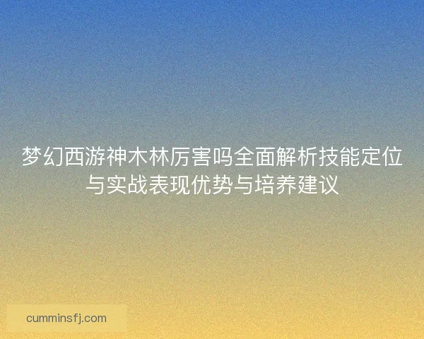 梦幻西游神木林厉害吗全面解析技能定位与实战表现优势与培养建议
