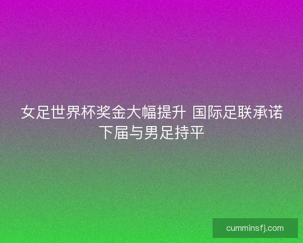 女足世界杯奖金大幅提升 国际足联承诺下届与男足持平