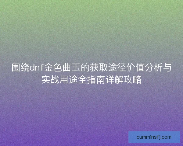 围绕dnf金色曲玉的获取途径价值分析与实战用途全指南详解攻略