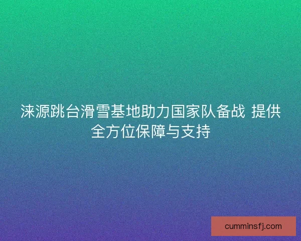 涞源跳台滑雪基地助力国家队备战 提供全方位保障与支持