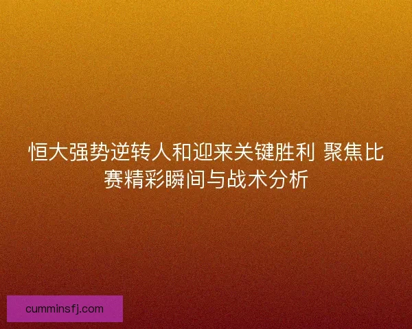 恒大强势逆转人和迎来关键胜利 聚焦比赛精彩瞬间与战术分析