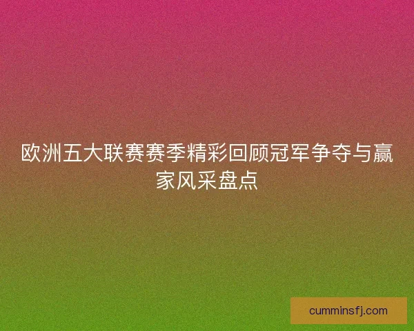 欧洲五大联赛赛季精彩回顾冠军争夺与赢家风采盘点