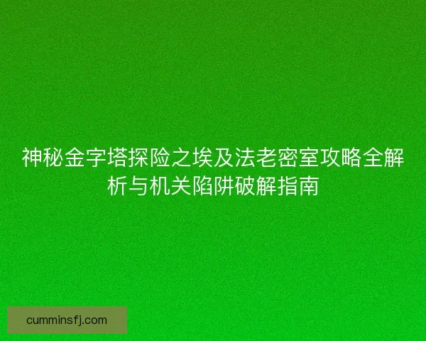 神秘金字塔探险之埃及法老密室攻略全解析与机关陷阱破解指南